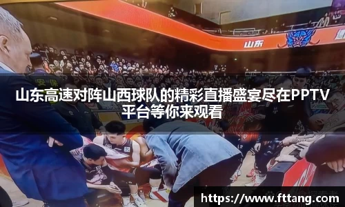 金年会山东高速对阵山西球队的精彩直播盛宴尽在PPTV平台等你来观看